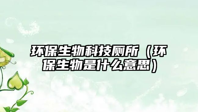 環(huán)保生物科技廁所（環(huán)保生物是什么意思）