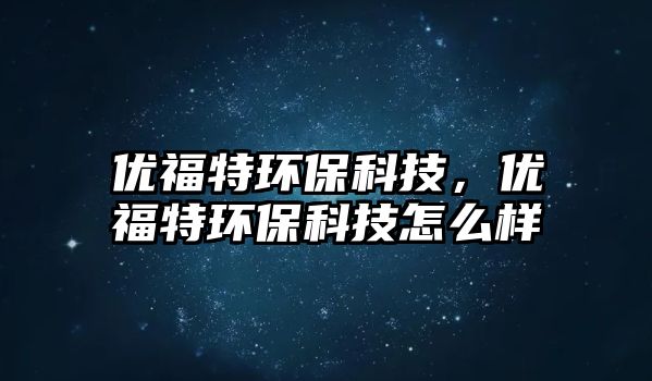 優(yōu)福特環(huán)?？萍迹瑑?yōu)福特環(huán)保科技怎么樣