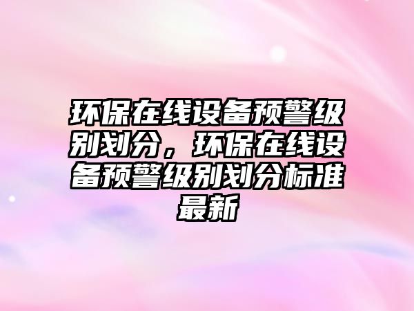 環(huán)保在線設(shè)備預(yù)警級(jí)別劃分，環(huán)保在線設(shè)備預(yù)警級(jí)別劃分標(biāo)準(zhǔn)最新