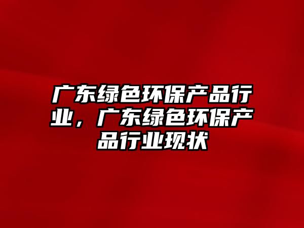 廣東綠色環(huán)保產品行業(yè)，廣東綠色環(huán)保產品行業(yè)現狀