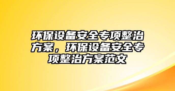 環(huán)保設(shè)備安全專項(xiàng)整治方案，環(huán)保設(shè)備安全專項(xiàng)整治方案范文
