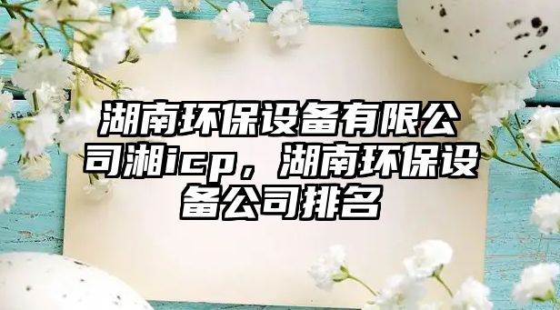 湖南環(huán)保設(shè)備有限公司湘icp，湖南環(huán)保設(shè)備公司排名