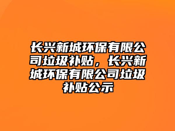 長興新城環(huán)保有限公司垃圾補貼，長興新城環(huán)保有限公司垃圾補貼公示