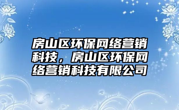 房山區(qū)環(huán)保網(wǎng)絡(luò)營(yíng)銷(xiāo)科技，房山區(qū)環(huán)保網(wǎng)絡(luò)營(yíng)銷(xiāo)科技有限公司