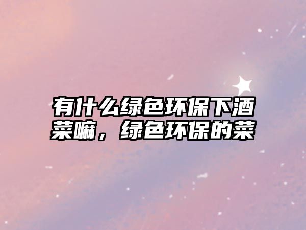 有什么綠色環(huán)保下酒菜嘛，綠色環(huán)保的菜