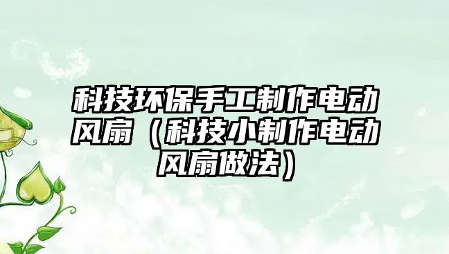 科技環(huán)保手工制作電動(dòng)風(fēng)扇（科技小制作電動(dòng)風(fēng)扇做法）