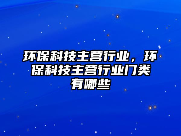 環(huán)保科技主營(yíng)行業(yè)，環(huán)保科技主營(yíng)行業(yè)門類有哪些
