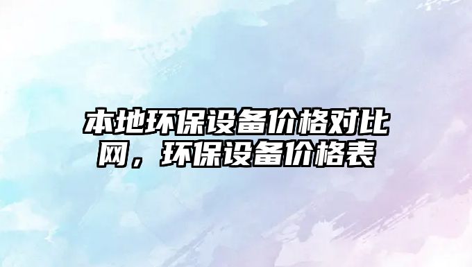 本地環(huán)保設(shè)備價格對比網(wǎng)，環(huán)保設(shè)備價格表