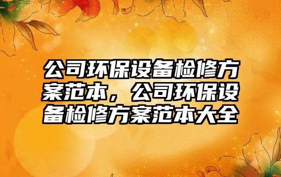 公司環(huán)保設(shè)備檢修方案范本，公司環(huán)保設(shè)備檢修方案范本大全