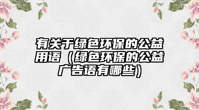 有關(guān)于綠色環(huán)保的公益用語(yǔ)（綠色環(huán)保的公益廣告語(yǔ)有哪些）
