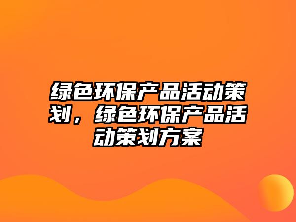 綠色環(huán)保產(chǎn)品活動(dòng)策劃，綠色環(huán)保產(chǎn)品活動(dòng)策劃方案