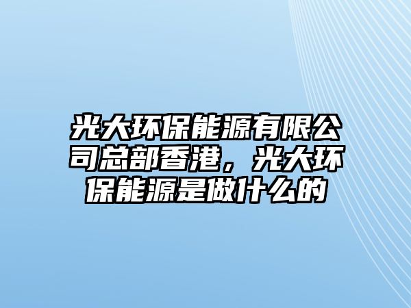 光大環(huán)保能源有限公司總部香港，光大環(huán)保能源是做什么的