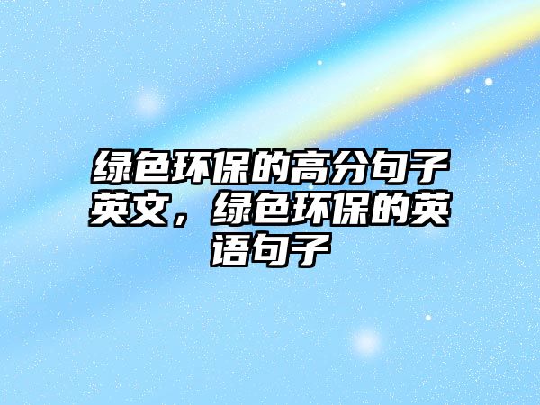 綠色環(huán)保的高分句子英文，綠色環(huán)保的英語句子