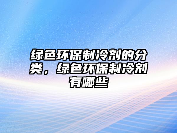 綠色環(huán)保制冷劑的分類，綠色環(huán)保制冷劑有哪些