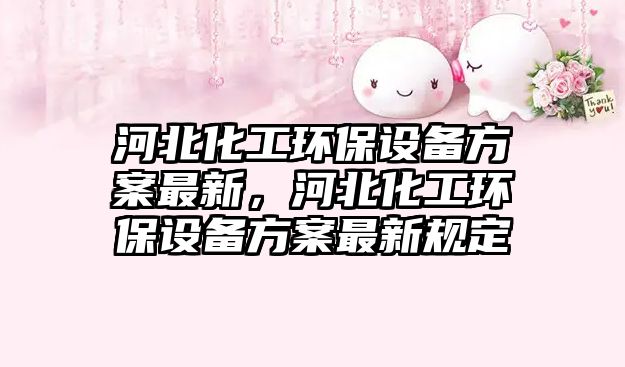 河北化工環(huán)保設備方案最新，河北化工環(huán)保設備方案最新規(guī)定