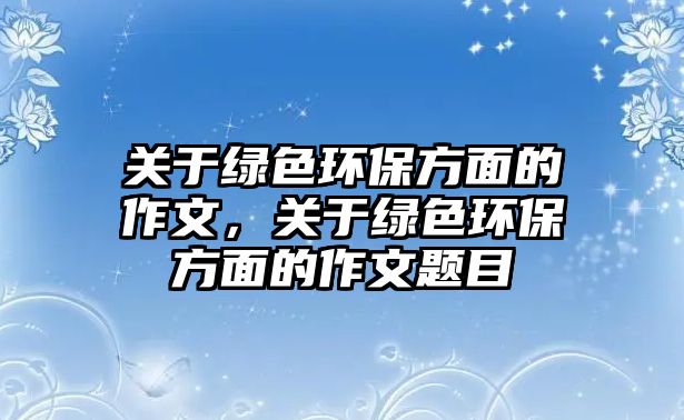 關(guān)于綠色環(huán)保方面的作文，關(guān)于綠色環(huán)保方面的作文題目