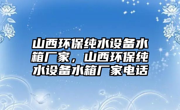 山西環(huán)保純水設(shè)備水箱廠家，山西環(huán)保純水設(shè)備水箱廠家電話