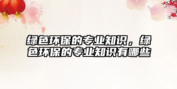 綠色環(huán)保的專業(yè)知識，綠色環(huán)保的專業(yè)知識有哪些