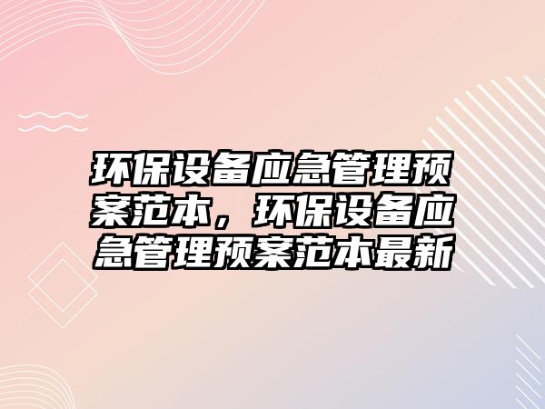 環(huán)保設(shè)備應(yīng)急管理預(yù)案范本，環(huán)保設(shè)備應(yīng)急管理預(yù)案范本最新