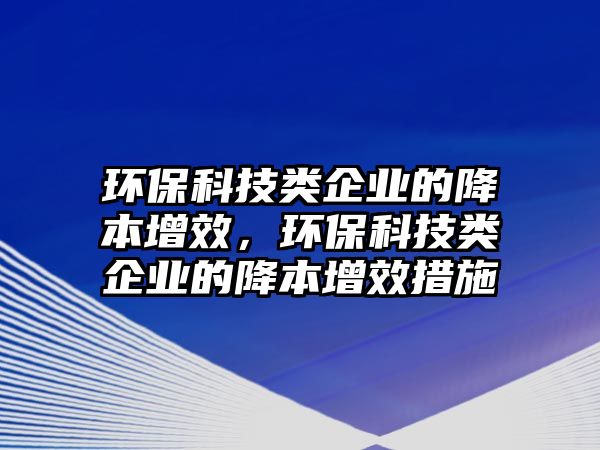 環(huán)?？萍碱惼髽I(yè)的降本增效，環(huán)?？萍碱惼髽I(yè)的降本增效措施