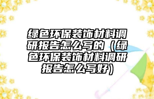 綠色環(huán)保裝飾材料調(diào)研報(bào)告怎么寫(xiě)的（綠色環(huán)保裝飾材料調(diào)研報(bào)告怎么寫(xiě)好）