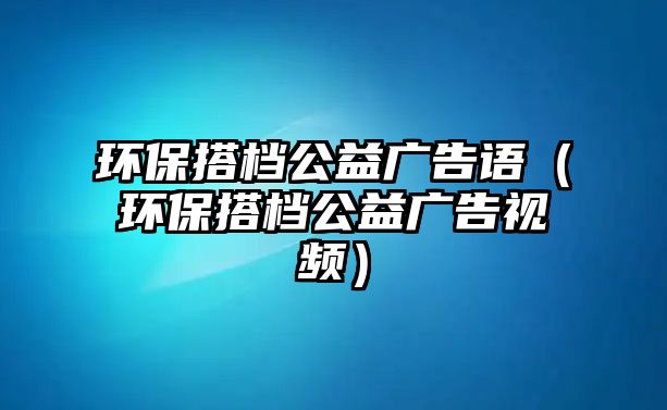 環(huán)保搭檔公益廣告語(yǔ)（環(huán)保搭檔公益廣告視頻）