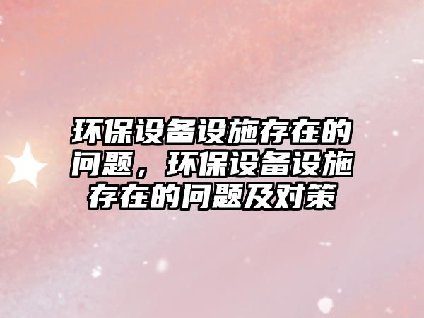 環(huán)保設(shè)備設(shè)施存在的問題，環(huán)保設(shè)備設(shè)施存在的問題及對策