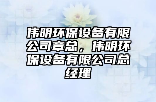 偉明環(huán)保設(shè)備有限公司章總，偉明環(huán)保設(shè)備有限公司總經(jīng)理