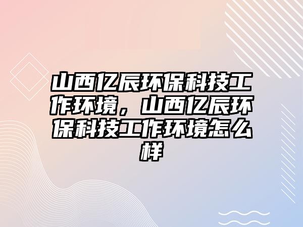 山西億辰環(huán)?？萍脊ぷ鳝h(huán)境，山西億辰環(huán)?？萍脊ぷ鳝h(huán)境怎么樣