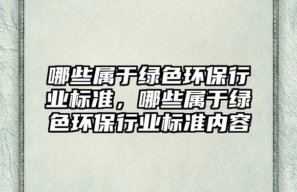 哪些屬于綠色環(huán)保行業(yè)標準，哪些屬于綠色環(huán)保行業(yè)標準內容
