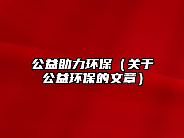 公益助力環(huán)保（關(guān)于公益環(huán)保的文章）
