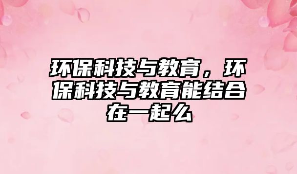 環(huán)保科技與教育，環(huán)?？萍寂c教育能結(jié)合在一起么