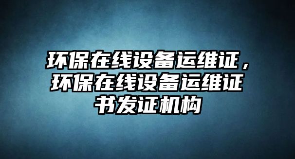 環(huán)保在線設(shè)備運(yùn)維證，環(huán)保在線設(shè)備運(yùn)維證書發(fā)證機(jī)構(gòu)
