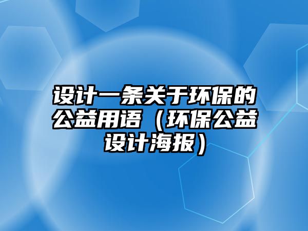 設(shè)計一條關(guān)于環(huán)保的公益用語（環(huán)保公益設(shè)計海報）