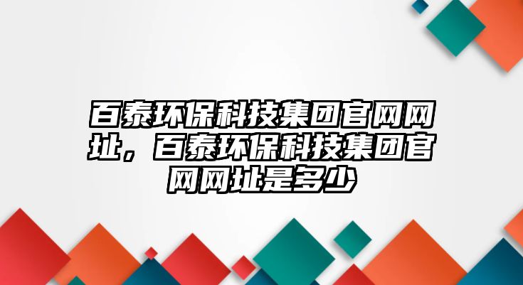 百泰環(huán)保科技集團官網(wǎng)網(wǎng)址，百泰環(huán)保科技集團官網(wǎng)網(wǎng)址是多少