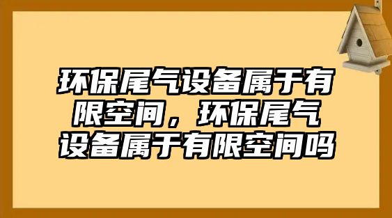 環(huán)保尾氣設(shè)備屬于有限空間，環(huán)保尾氣設(shè)備屬于有限空間嗎
