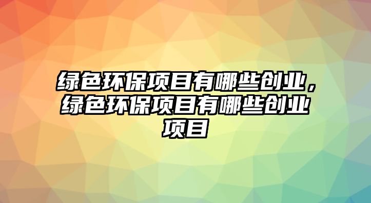 綠色環(huán)保項(xiàng)目有哪些創(chuàng)業(yè)，綠色環(huán)保項(xiàng)目有哪些創(chuàng)業(yè)項(xiàng)目