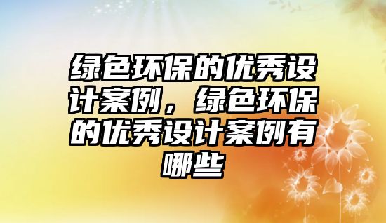綠色環(huán)保的優(yōu)秀設(shè)計(jì)案例，綠色環(huán)保的優(yōu)秀設(shè)計(jì)案例有哪些
