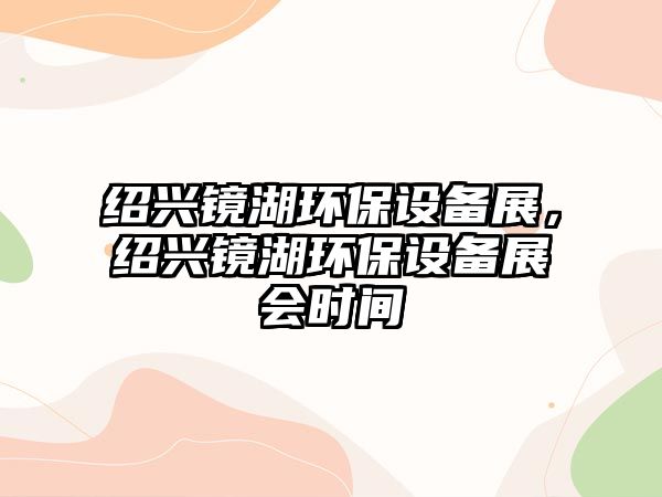 紹興鏡湖環(huán)保設備展，紹興鏡湖環(huán)保設備展會時間