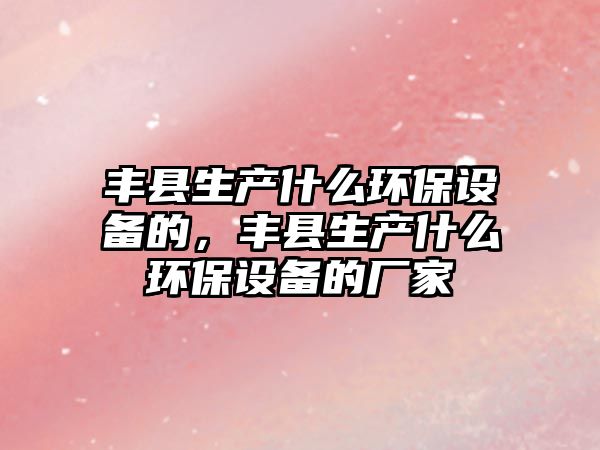 豐縣生產(chǎn)什么環(huán)保設(shè)備的，豐縣生產(chǎn)什么環(huán)保設(shè)備的廠家