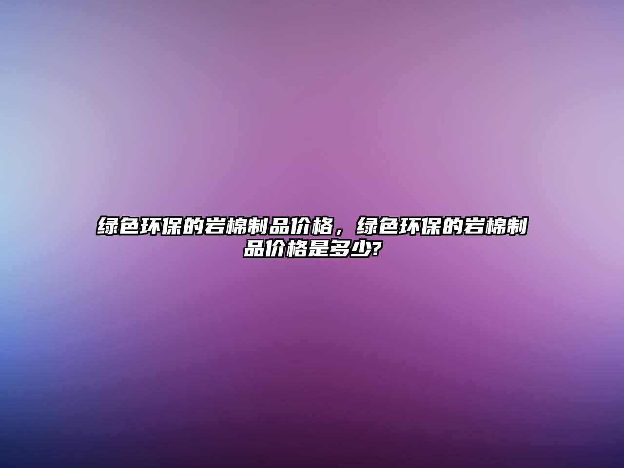 綠色環(huán)保的巖棉制品價(jià)格，綠色環(huán)保的巖棉制品價(jià)格是多少?