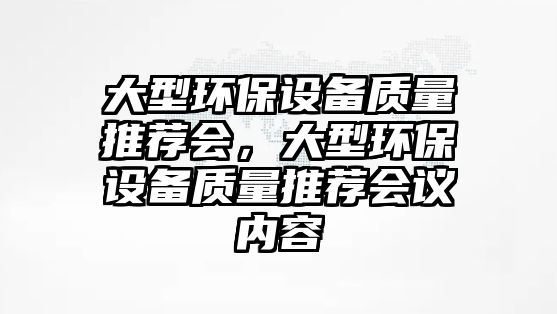 大型環(huán)保設備質量推薦會，大型環(huán)保設備質量推薦會議內容