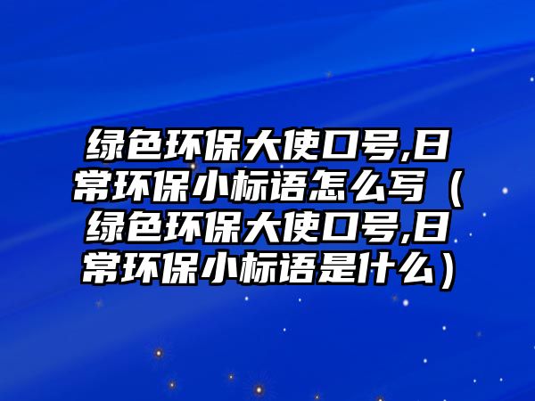 綠色環(huán)保大使口號(hào),日常環(huán)保小標(biāo)語(yǔ)怎么寫（綠色環(huán)保大使口號(hào),日常環(huán)保小標(biāo)語(yǔ)是什么）