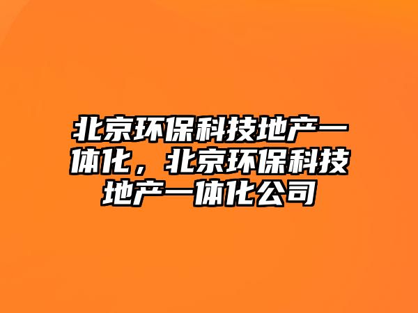 北京環(huán)?？萍嫉禺a(chǎn)一體化，北京環(huán)?？萍嫉禺a(chǎn)一體化公司
