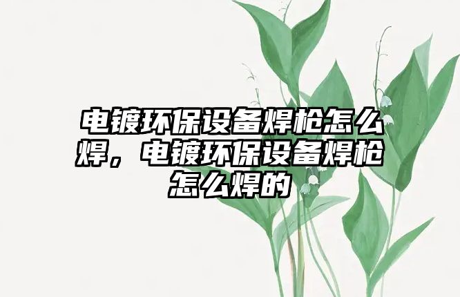 電鍍環(huán)保設(shè)備焊槍怎么焊，電鍍環(huán)保設(shè)備焊槍怎么焊的