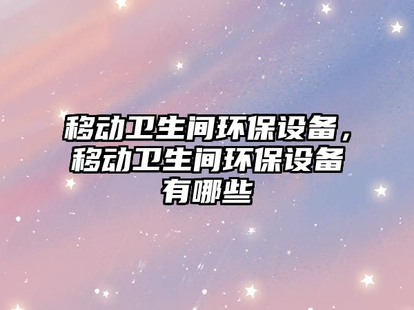 移動衛(wèi)生間環(huán)保設(shè)備，移動衛(wèi)生間環(huán)保設(shè)備有哪些