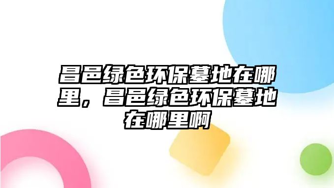 昌邑綠色環(huán)保墓地在哪里，昌邑綠色環(huán)保墓地在哪里啊