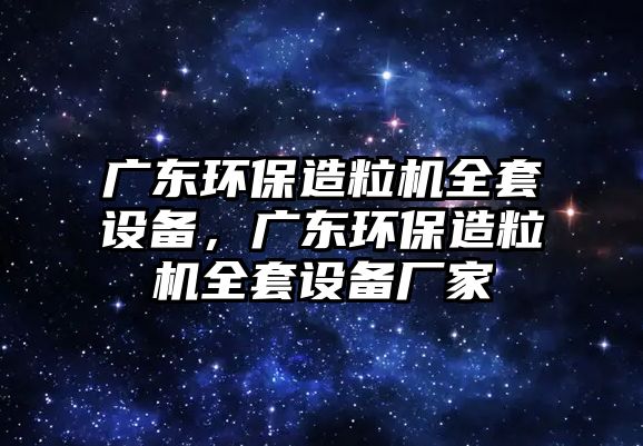 廣東環(huán)保造粒機全套設(shè)備，廣東環(huán)保造粒機全套設(shè)備廠家