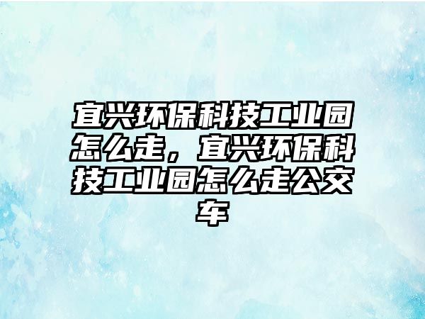 宜興環(huán)?？萍脊I(yè)園怎么走，宜興環(huán)?？萍脊I(yè)園怎么走公交車