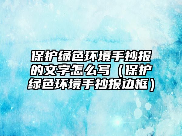 保護(hù)綠色環(huán)境手抄報(bào)的文字怎么寫(xiě)（保護(hù)綠色環(huán)境手抄報(bào)邊框）